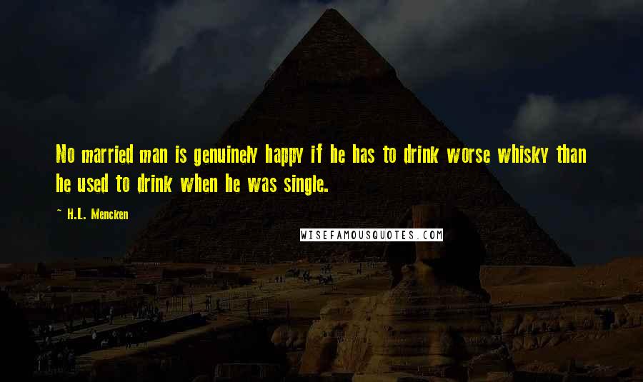 H.L. Mencken Quotes: No married man is genuinely happy if he has to drink worse whisky than he used to drink when he was single.