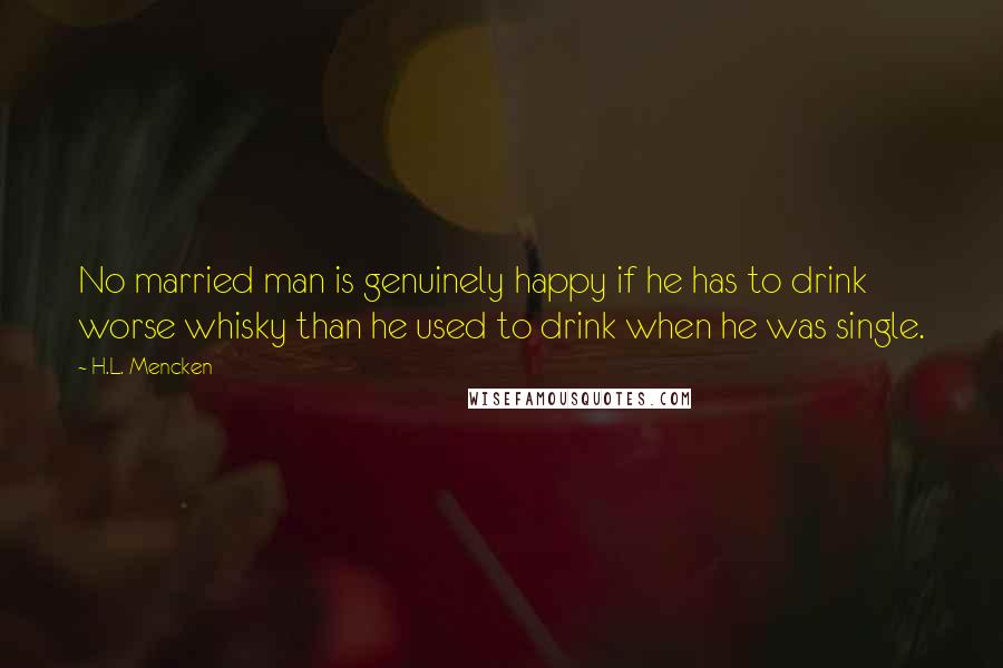 H.L. Mencken Quotes: No married man is genuinely happy if he has to drink worse whisky than he used to drink when he was single.