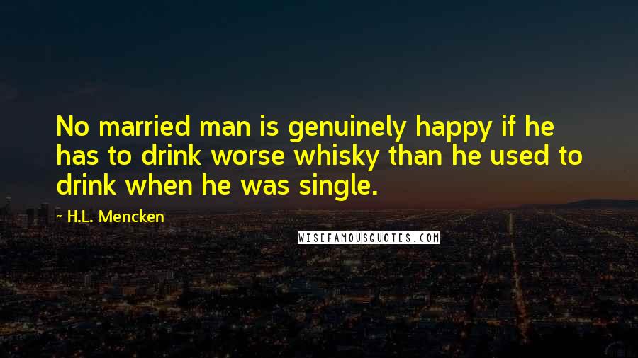 H.L. Mencken Quotes: No married man is genuinely happy if he has to drink worse whisky than he used to drink when he was single.