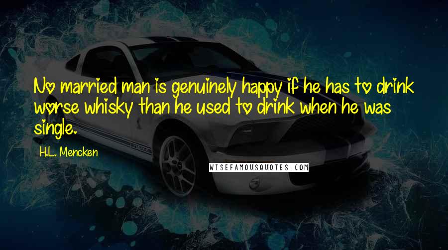 H.L. Mencken Quotes: No married man is genuinely happy if he has to drink worse whisky than he used to drink when he was single.