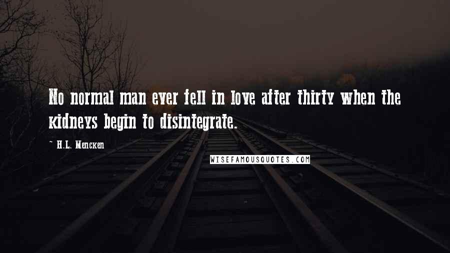 H.L. Mencken Quotes: No normal man ever fell in love after thirty when the kidneys begin to disintegrate.