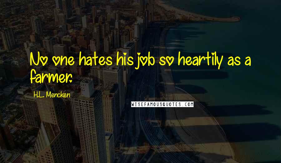 H.L. Mencken Quotes: No one hates his job so heartily as a farmer.