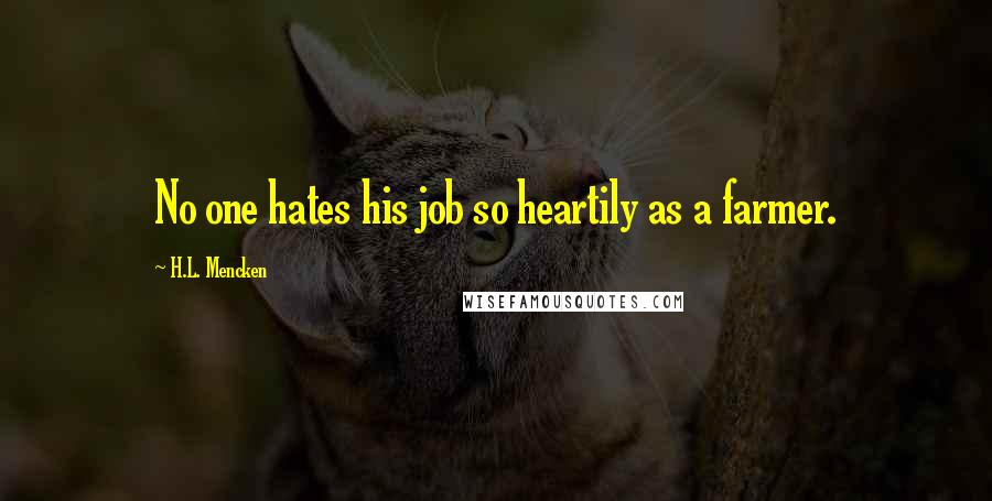 H.L. Mencken Quotes: No one hates his job so heartily as a farmer.