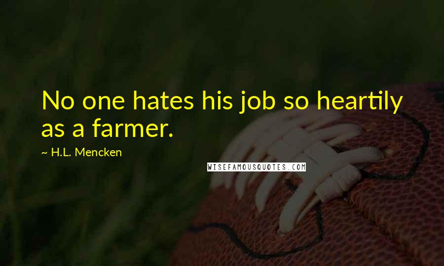 H.L. Mencken Quotes: No one hates his job so heartily as a farmer.