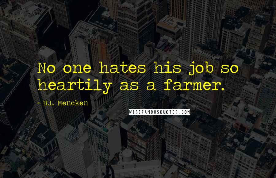 H.L. Mencken Quotes: No one hates his job so heartily as a farmer.
