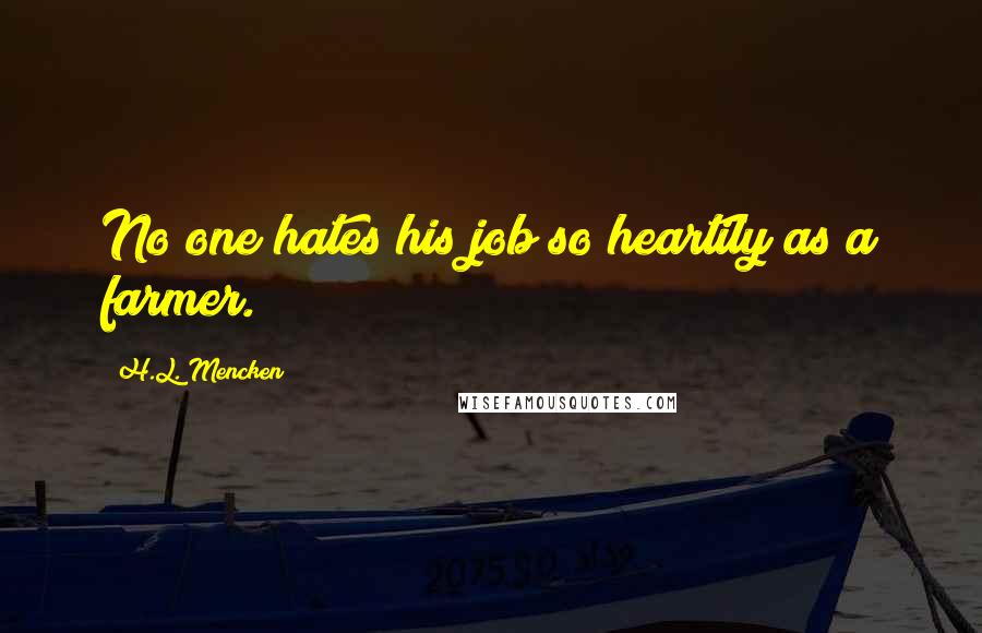 H.L. Mencken Quotes: No one hates his job so heartily as a farmer.