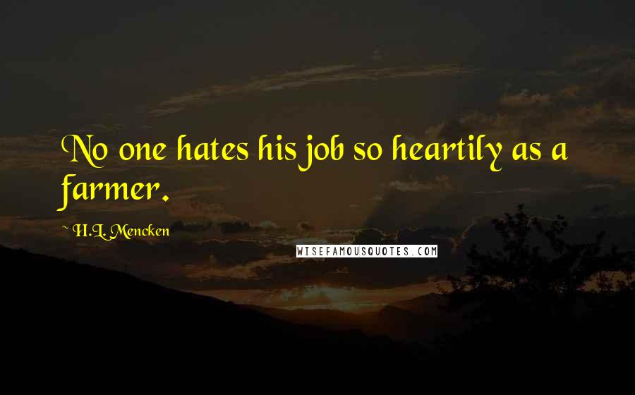 H.L. Mencken Quotes: No one hates his job so heartily as a farmer.