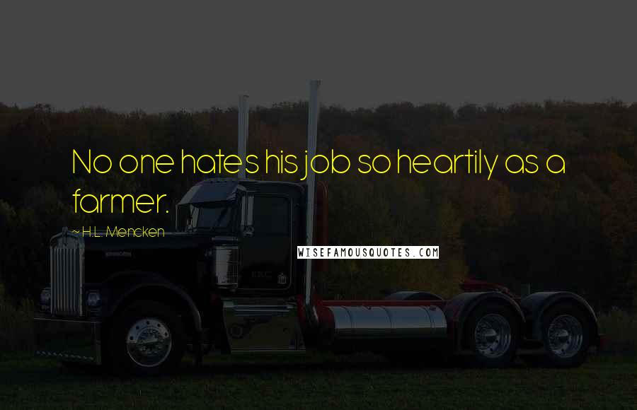 H.L. Mencken Quotes: No one hates his job so heartily as a farmer.