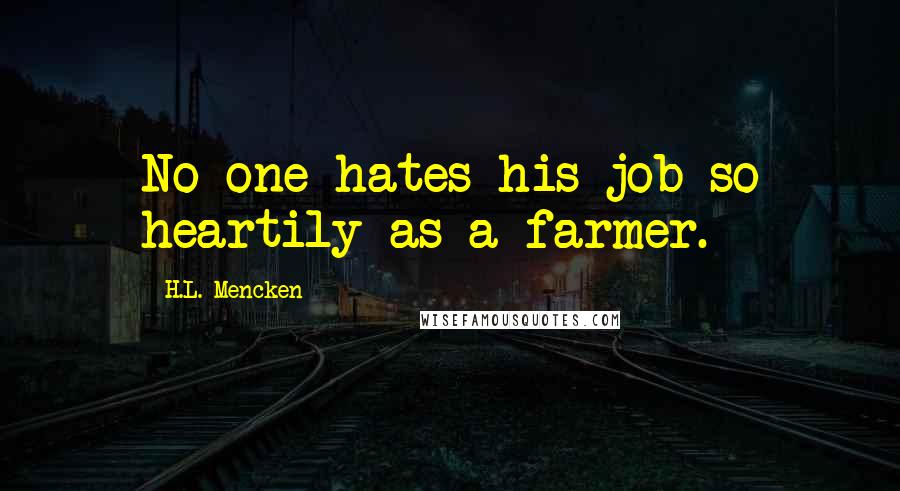 H.L. Mencken Quotes: No one hates his job so heartily as a farmer.