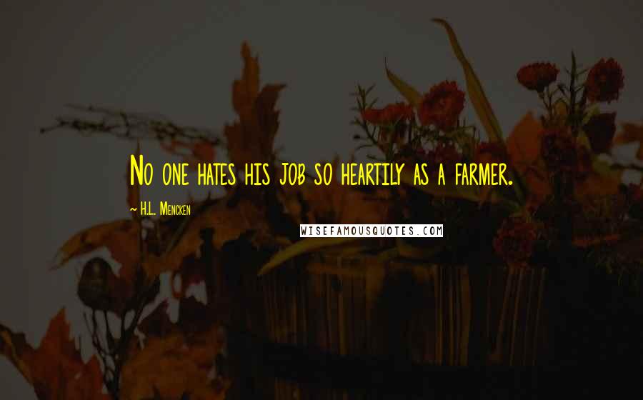 H.L. Mencken Quotes: No one hates his job so heartily as a farmer.