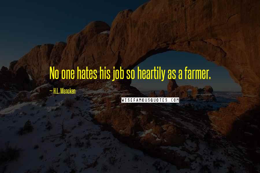 H.L. Mencken Quotes: No one hates his job so heartily as a farmer.