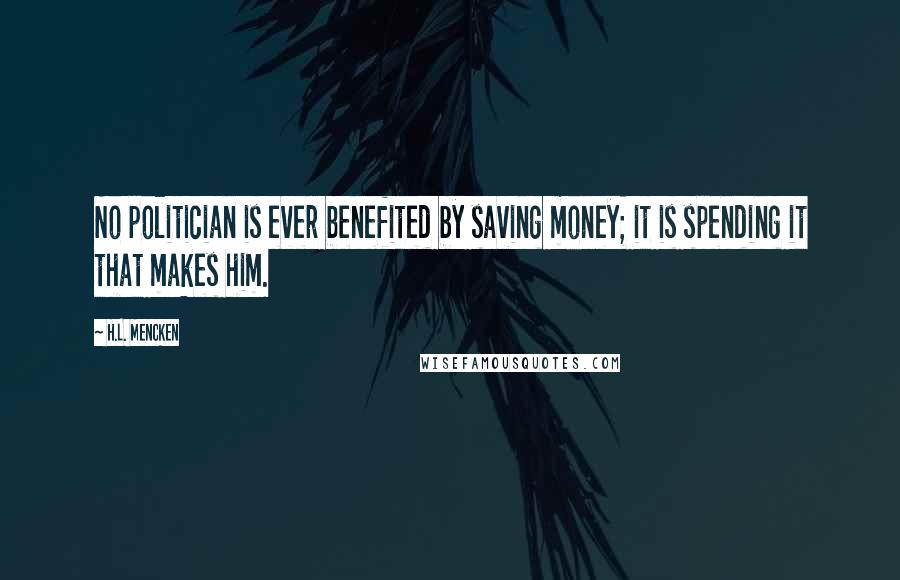 H.L. Mencken Quotes: No politician is ever benefited by saving money; it is spending it that makes him.