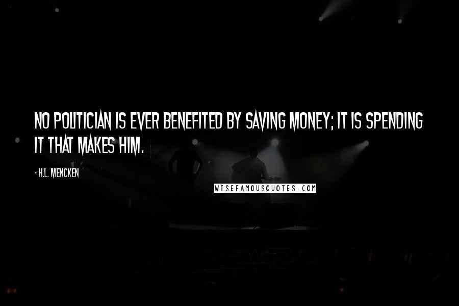 H.L. Mencken Quotes: No politician is ever benefited by saving money; it is spending it that makes him.