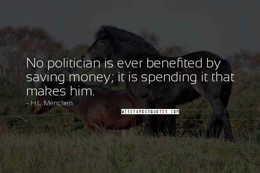 H.L. Mencken Quotes: No politician is ever benefited by saving money; it is spending it that makes him.