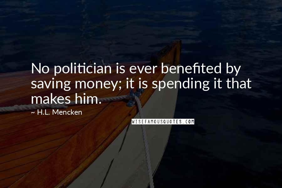 H.L. Mencken Quotes: No politician is ever benefited by saving money; it is spending it that makes him.