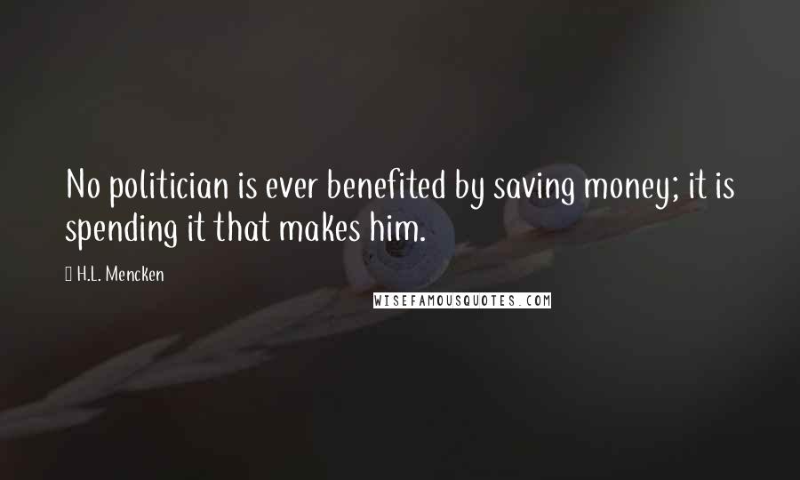 H.L. Mencken Quotes: No politician is ever benefited by saving money; it is spending it that makes him.