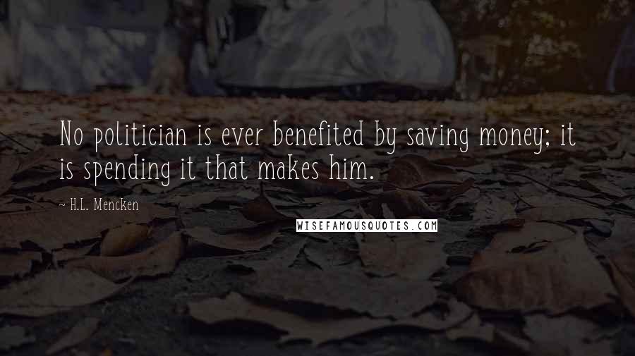 H.L. Mencken Quotes: No politician is ever benefited by saving money; it is spending it that makes him.