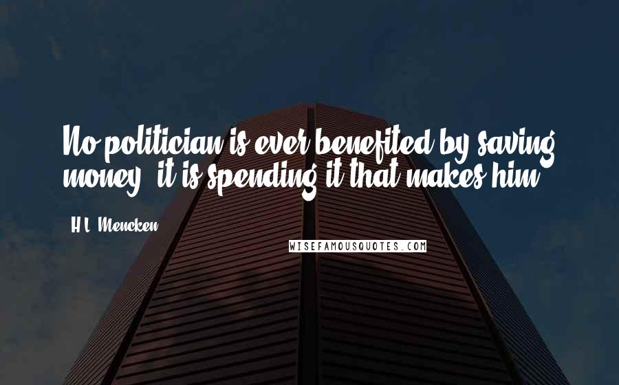 H.L. Mencken Quotes: No politician is ever benefited by saving money; it is spending it that makes him.