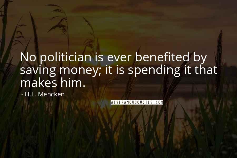 H.L. Mencken Quotes: No politician is ever benefited by saving money; it is spending it that makes him.