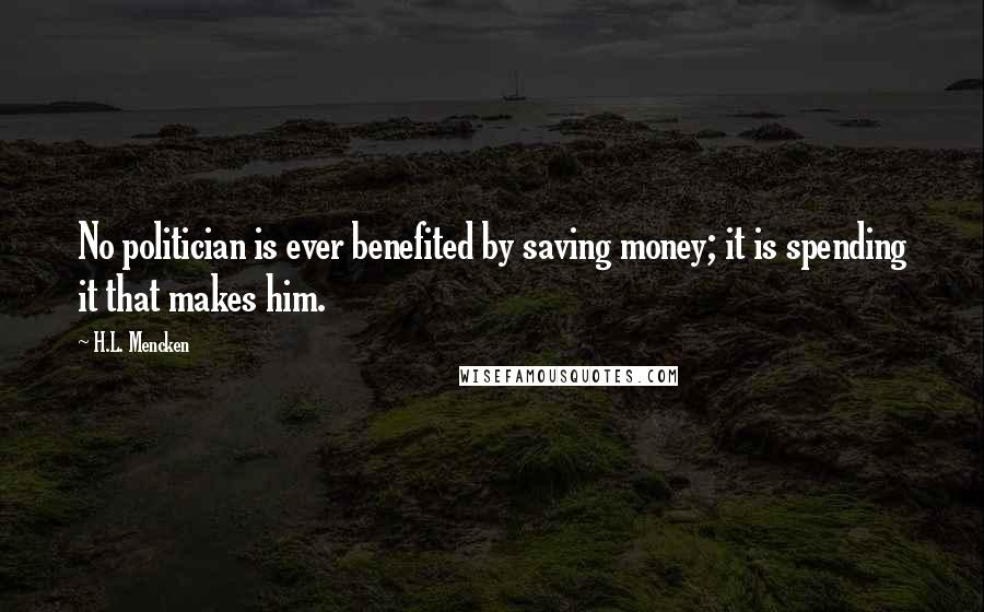 H.L. Mencken Quotes: No politician is ever benefited by saving money; it is spending it that makes him.