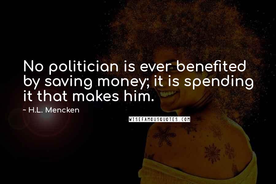 H.L. Mencken Quotes: No politician is ever benefited by saving money; it is spending it that makes him.