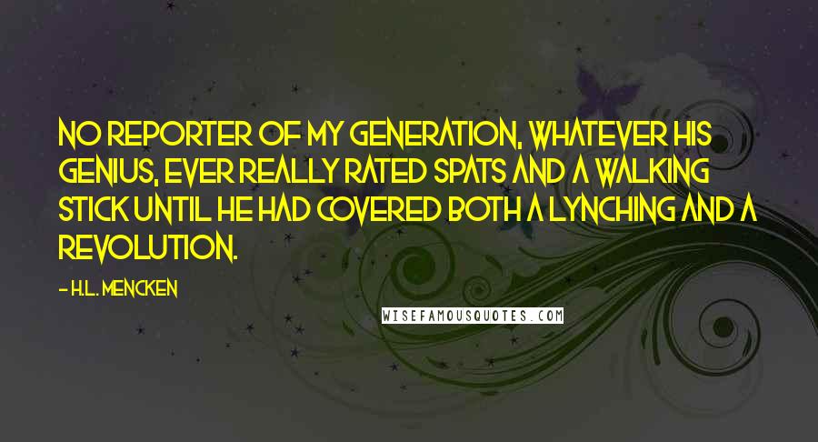 H.L. Mencken Quotes: No reporter of my generation, whatever his genius, ever really rated spats and a walking stick until he had covered both a lynching and a revolution.