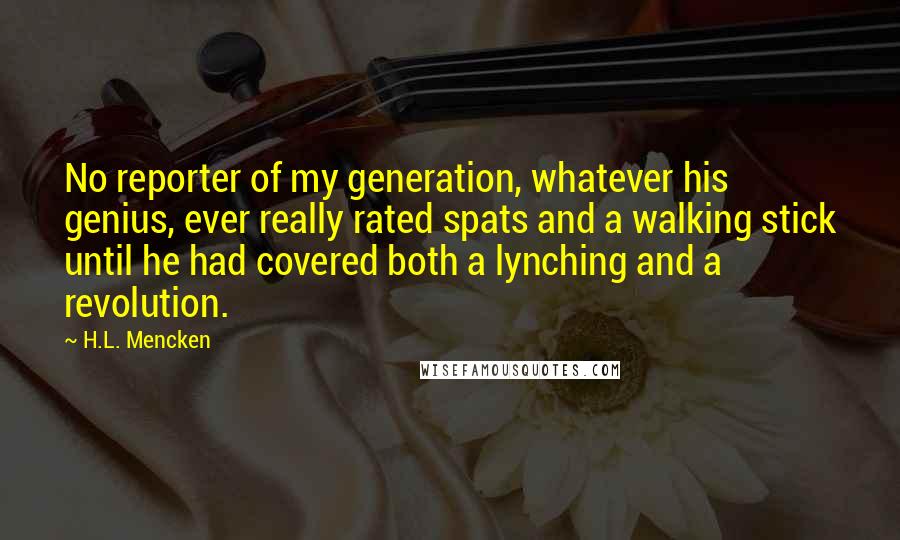 H.L. Mencken Quotes: No reporter of my generation, whatever his genius, ever really rated spats and a walking stick until he had covered both a lynching and a revolution.