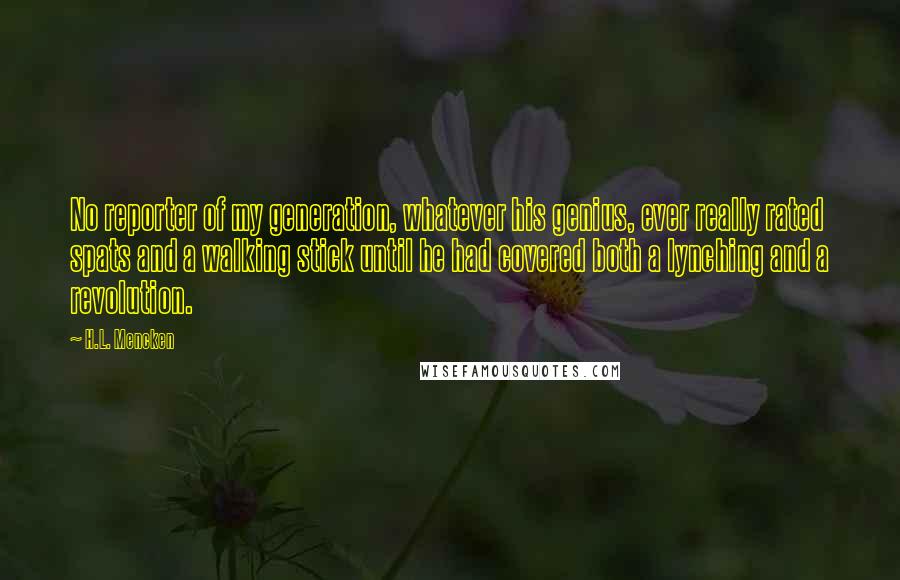 H.L. Mencken Quotes: No reporter of my generation, whatever his genius, ever really rated spats and a walking stick until he had covered both a lynching and a revolution.