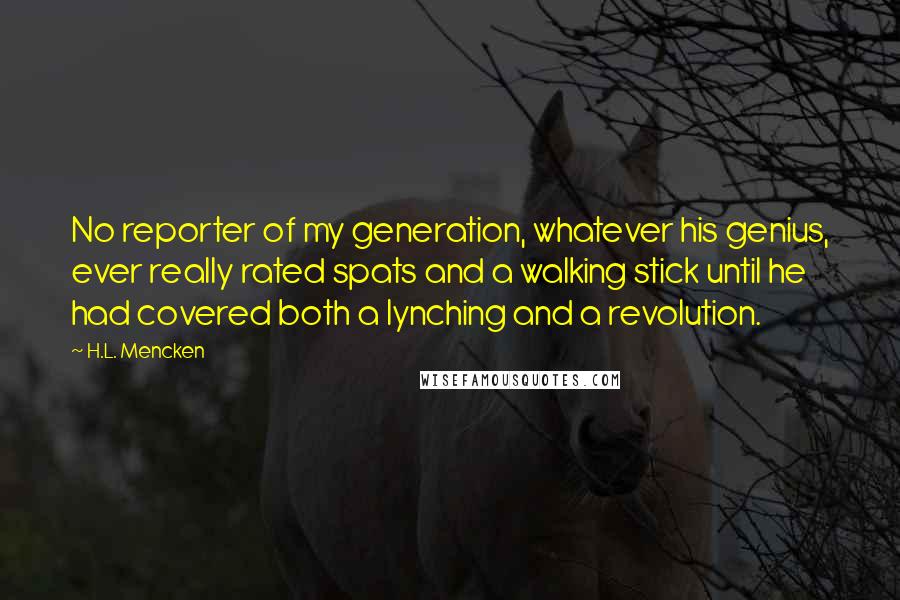 H.L. Mencken Quotes: No reporter of my generation, whatever his genius, ever really rated spats and a walking stick until he had covered both a lynching and a revolution.