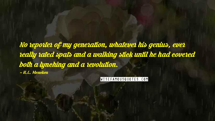 H.L. Mencken Quotes: No reporter of my generation, whatever his genius, ever really rated spats and a walking stick until he had covered both a lynching and a revolution.