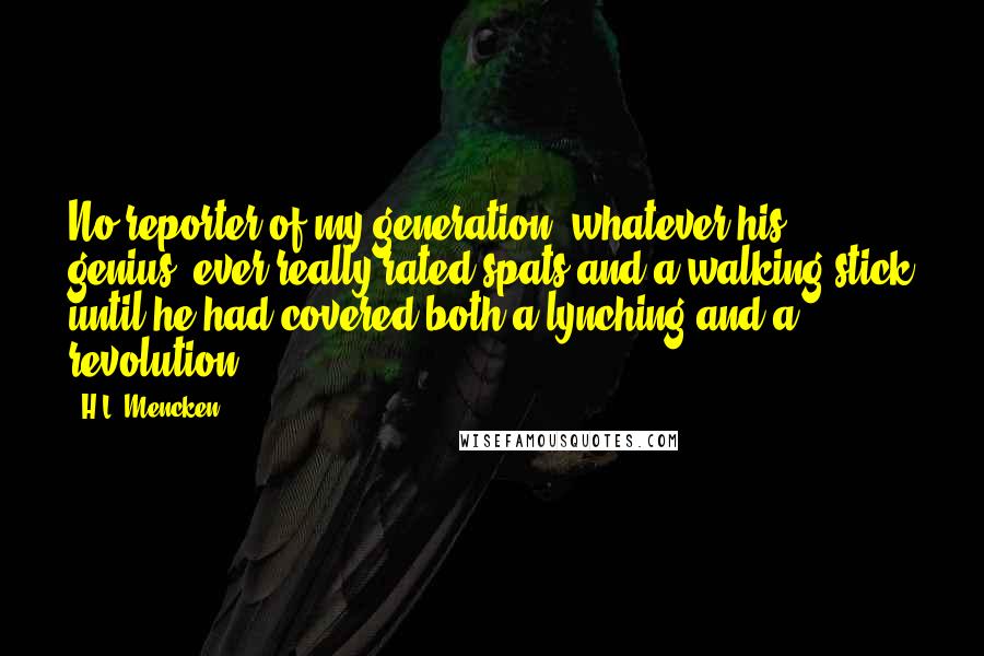 H.L. Mencken Quotes: No reporter of my generation, whatever his genius, ever really rated spats and a walking stick until he had covered both a lynching and a revolution.