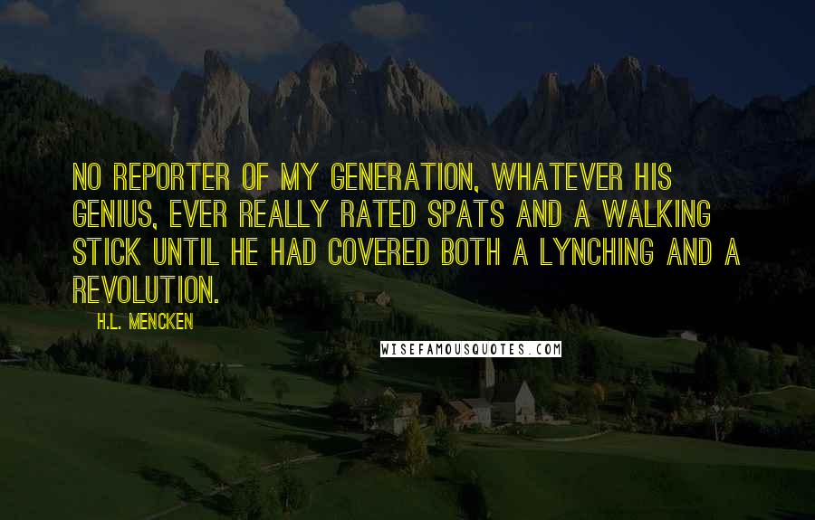 H.L. Mencken Quotes: No reporter of my generation, whatever his genius, ever really rated spats and a walking stick until he had covered both a lynching and a revolution.