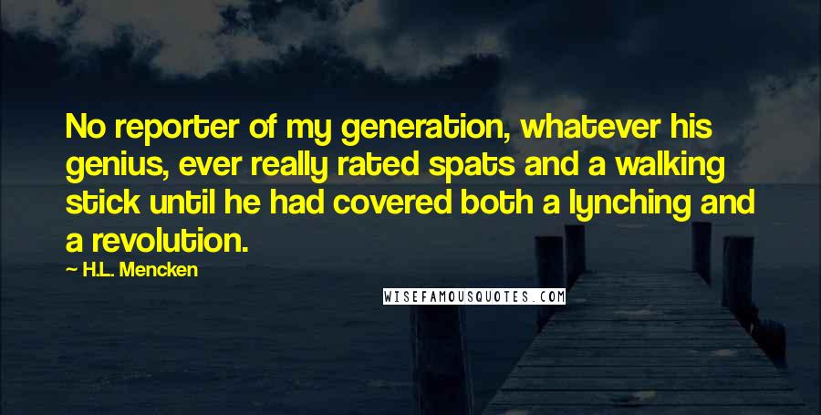 H.L. Mencken Quotes: No reporter of my generation, whatever his genius, ever really rated spats and a walking stick until he had covered both a lynching and a revolution.