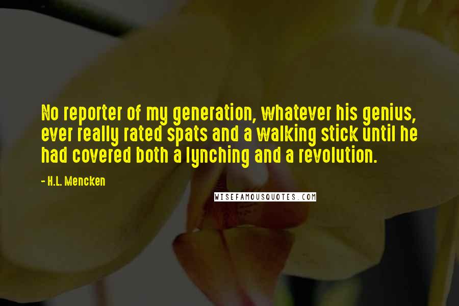 H.L. Mencken Quotes: No reporter of my generation, whatever his genius, ever really rated spats and a walking stick until he had covered both a lynching and a revolution.