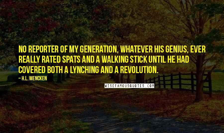 H.L. Mencken Quotes: No reporter of my generation, whatever his genius, ever really rated spats and a walking stick until he had covered both a lynching and a revolution.