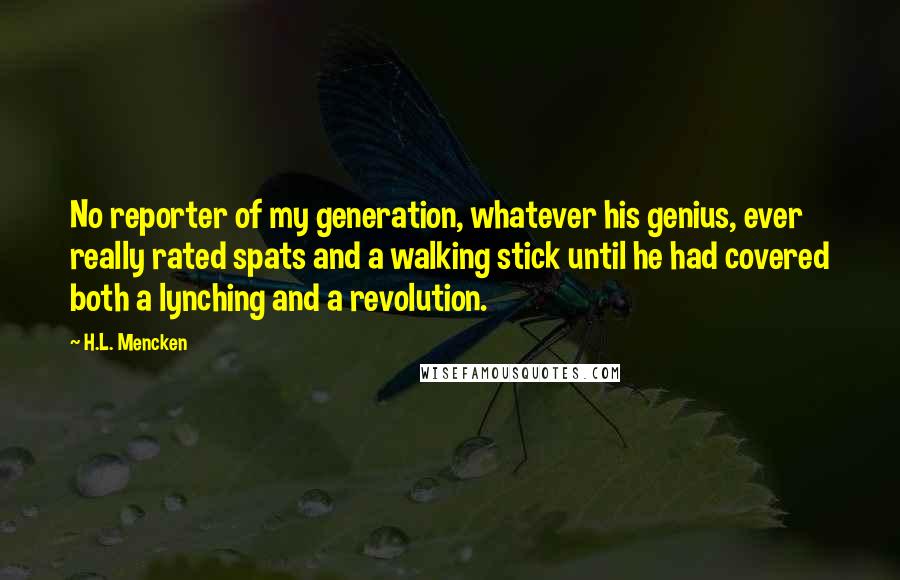 H.L. Mencken Quotes: No reporter of my generation, whatever his genius, ever really rated spats and a walking stick until he had covered both a lynching and a revolution.