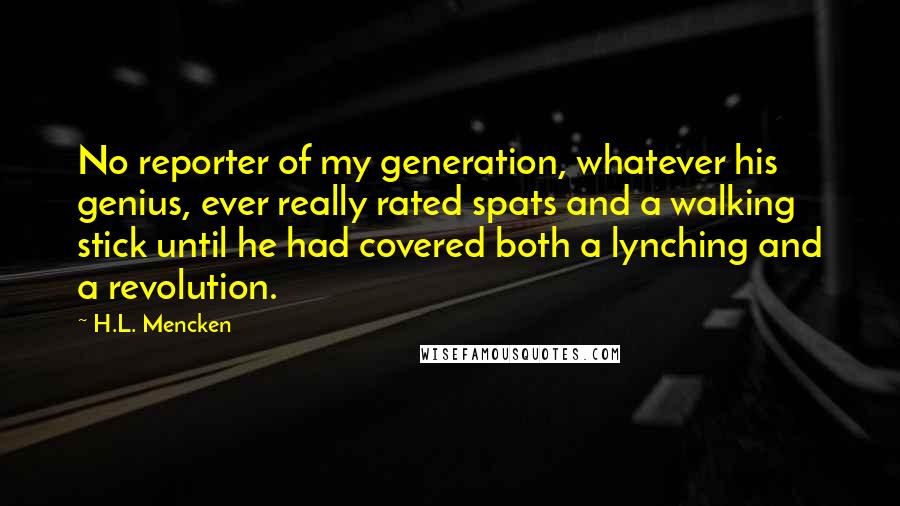 H.L. Mencken Quotes: No reporter of my generation, whatever his genius, ever really rated spats and a walking stick until he had covered both a lynching and a revolution.