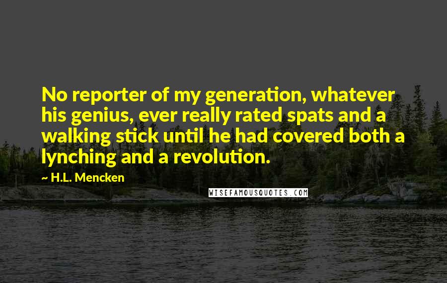 H.L. Mencken Quotes: No reporter of my generation, whatever his genius, ever really rated spats and a walking stick until he had covered both a lynching and a revolution.