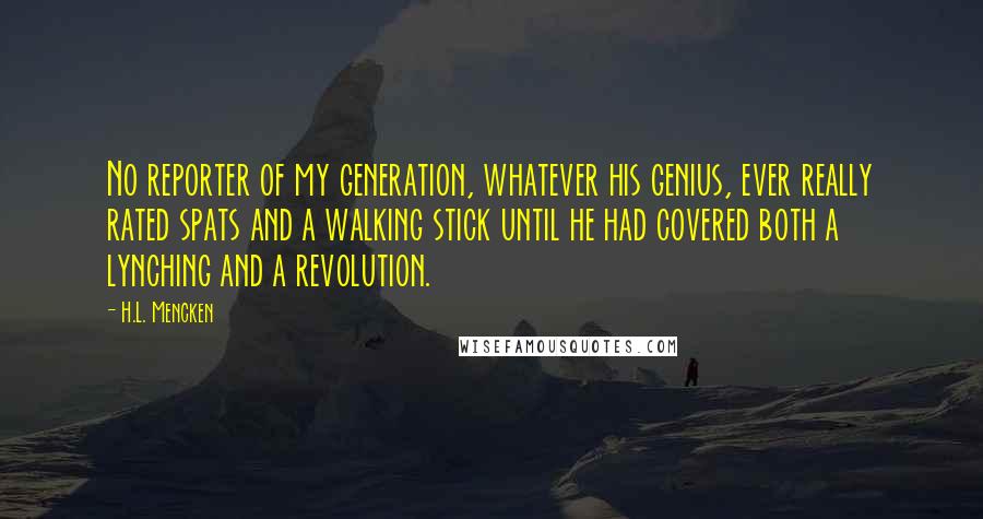 H.L. Mencken Quotes: No reporter of my generation, whatever his genius, ever really rated spats and a walking stick until he had covered both a lynching and a revolution.