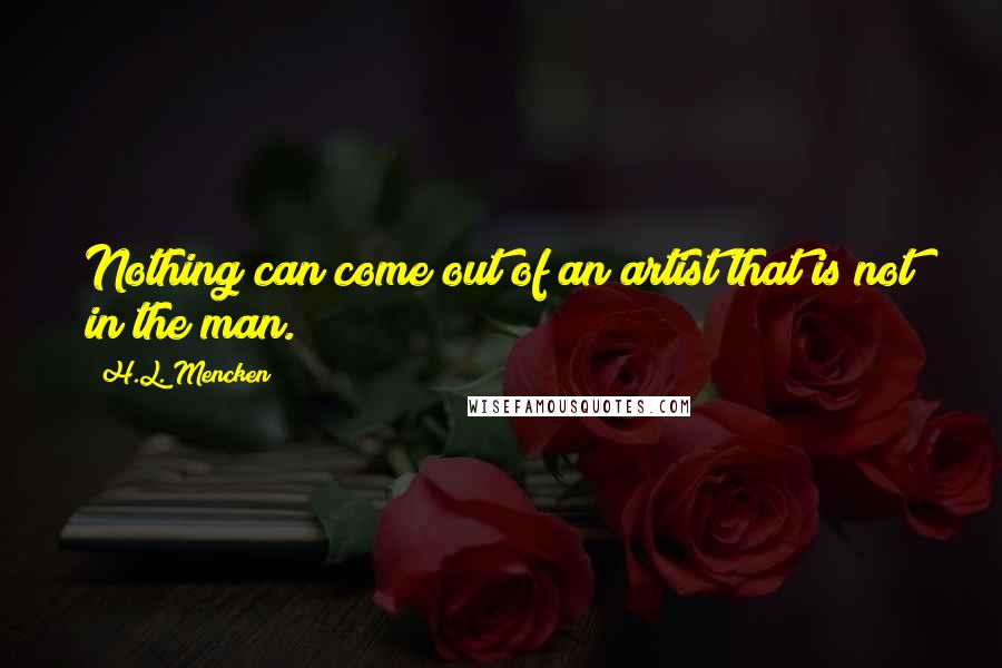 H.L. Mencken Quotes: Nothing can come out of an artist that is not in the man.