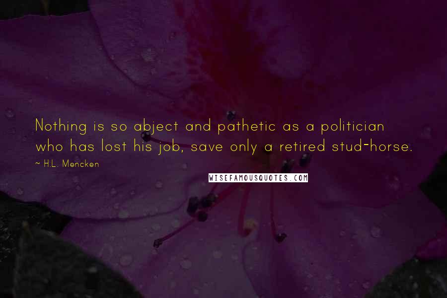 H.L. Mencken Quotes: Nothing is so abject and pathetic as a politician who has lost his job, save only a retired stud-horse.