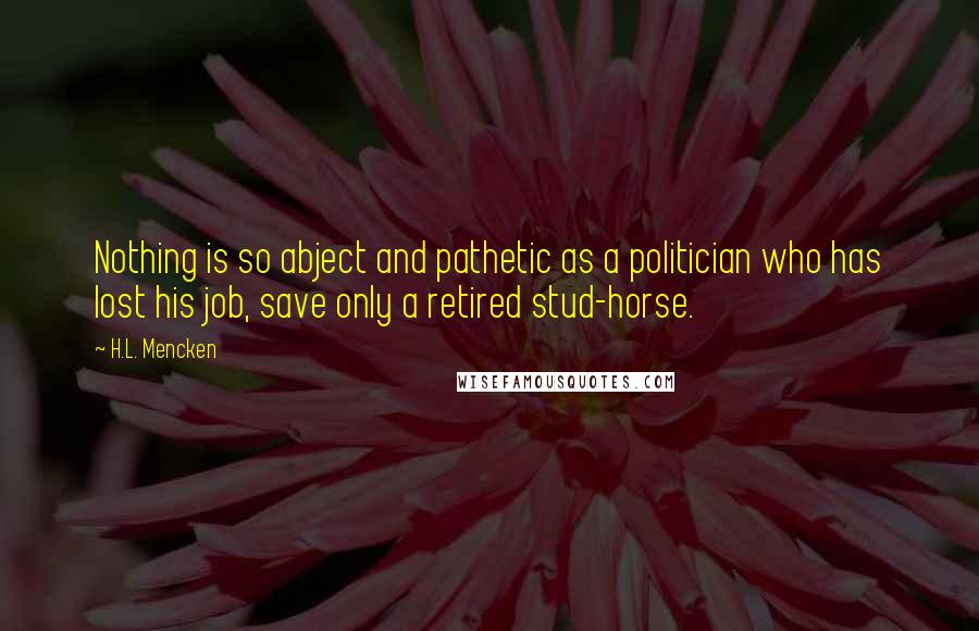 H.L. Mencken Quotes: Nothing is so abject and pathetic as a politician who has lost his job, save only a retired stud-horse.