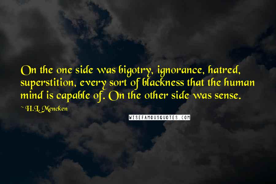 H.L. Mencken Quotes: On the one side was bigotry, ignorance, hatred, superstition, every sort of blackness that the human mind is capable of. On the other side was sense.
