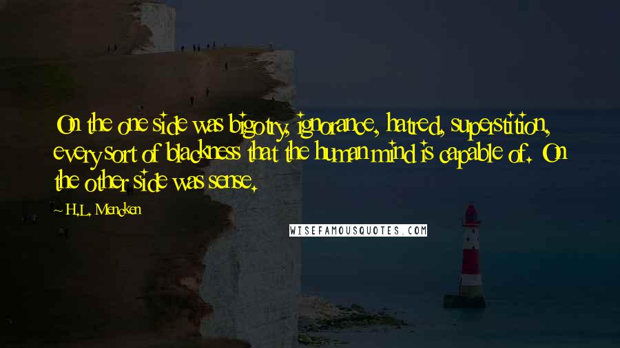 H.L. Mencken Quotes: On the one side was bigotry, ignorance, hatred, superstition, every sort of blackness that the human mind is capable of. On the other side was sense.