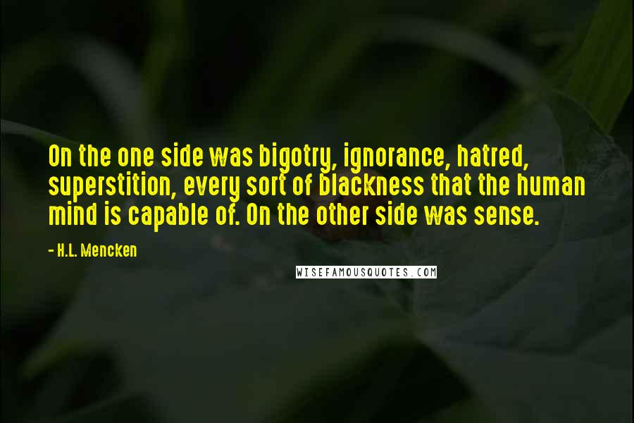 H.L. Mencken Quotes: On the one side was bigotry, ignorance, hatred, superstition, every sort of blackness that the human mind is capable of. On the other side was sense.