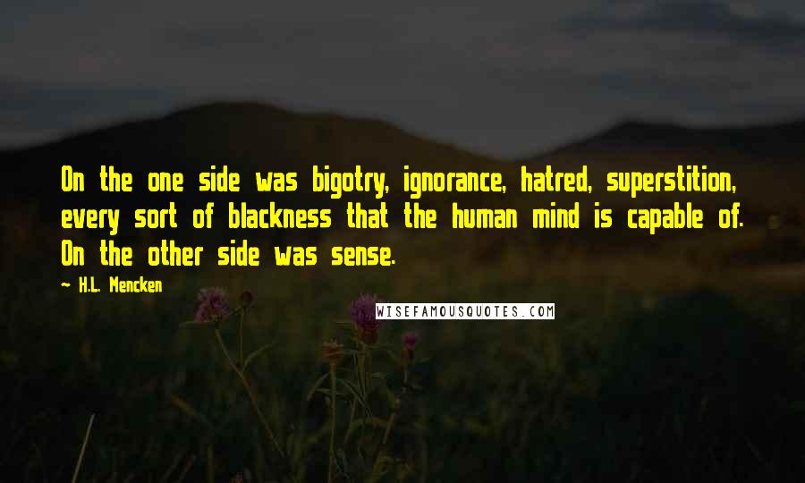 H.L. Mencken Quotes: On the one side was bigotry, ignorance, hatred, superstition, every sort of blackness that the human mind is capable of. On the other side was sense.