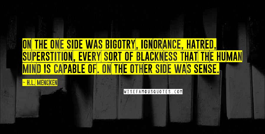 H.L. Mencken Quotes: On the one side was bigotry, ignorance, hatred, superstition, every sort of blackness that the human mind is capable of. On the other side was sense.