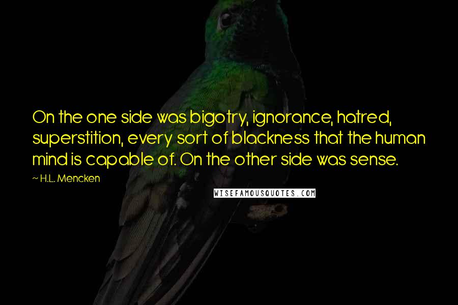 H.L. Mencken Quotes: On the one side was bigotry, ignorance, hatred, superstition, every sort of blackness that the human mind is capable of. On the other side was sense.