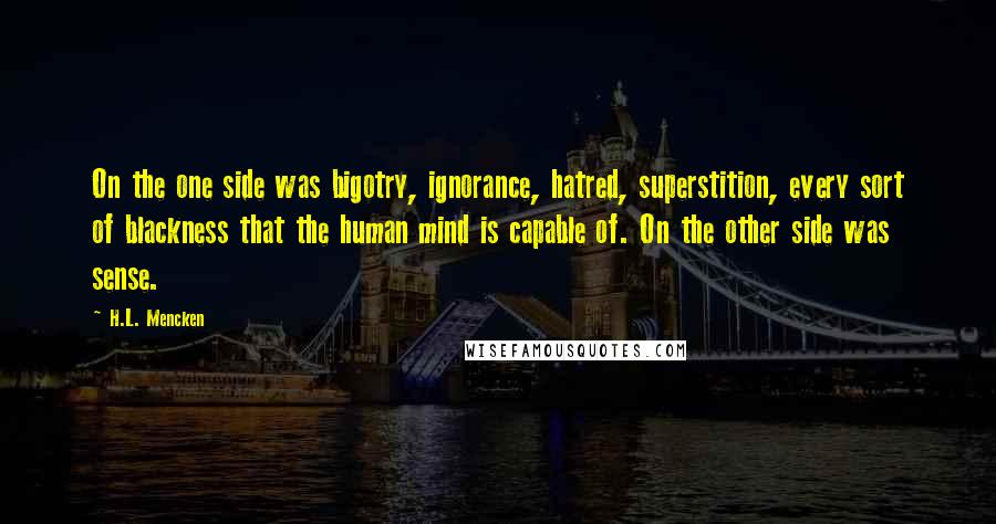 H.L. Mencken Quotes: On the one side was bigotry, ignorance, hatred, superstition, every sort of blackness that the human mind is capable of. On the other side was sense.