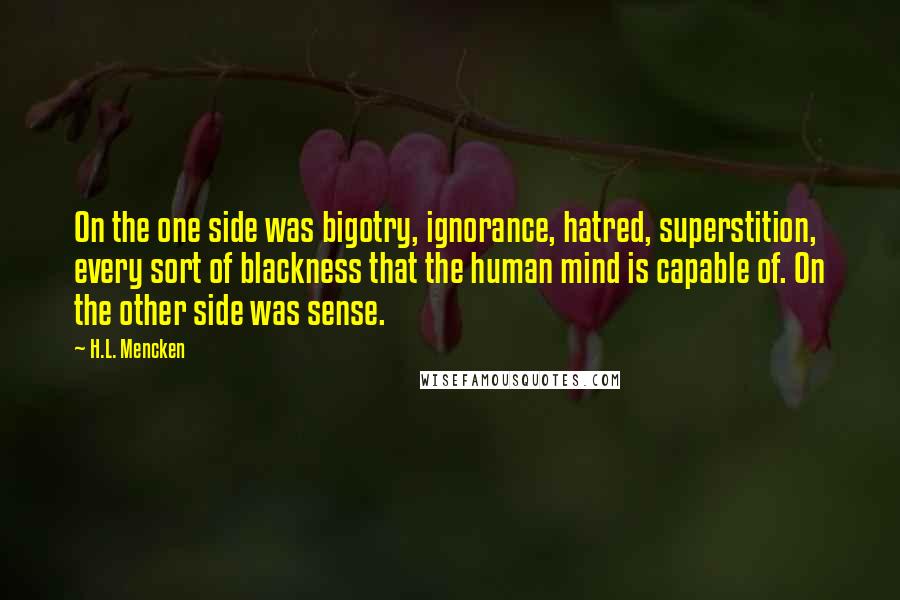 H.L. Mencken Quotes: On the one side was bigotry, ignorance, hatred, superstition, every sort of blackness that the human mind is capable of. On the other side was sense.